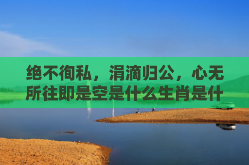 绝不徇私，涓滴归公，心无所往即是空是什么生肖是什么生肖指是打一什么生肖，普及星座常识