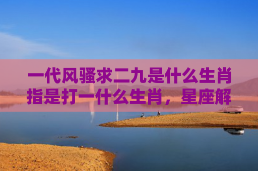 一代风骚求二九是什么生肖指是打一什么生肖，星座解读落实