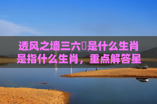 透风之墙三六補是什么生肖是指什么生肖，重点解答星座释义