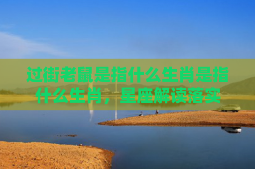 过街老鼠是指什么生肖是指什么生肖，星座解读落实