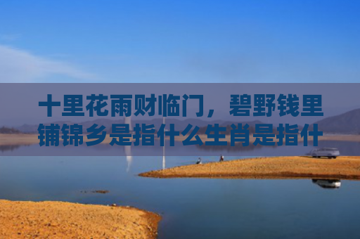 十里花雨财临门，碧野钱里铺锦乡是指什么生肖是指什么生肖，精选星座解释