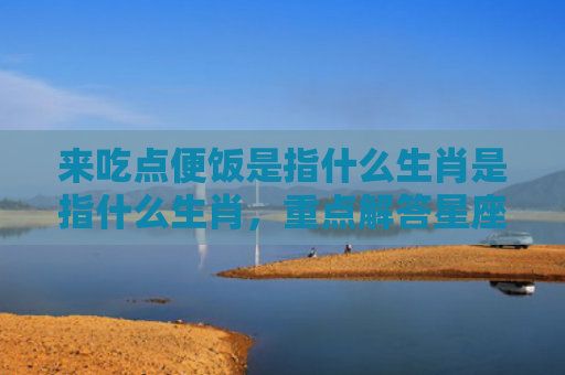 来吃点便饭是指什么生肖是指什么生肖，重点解答星座释义