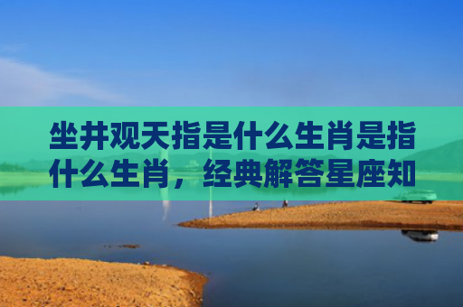 坐井观天指是什么生肖是指什么生肖，经典解答星座知识