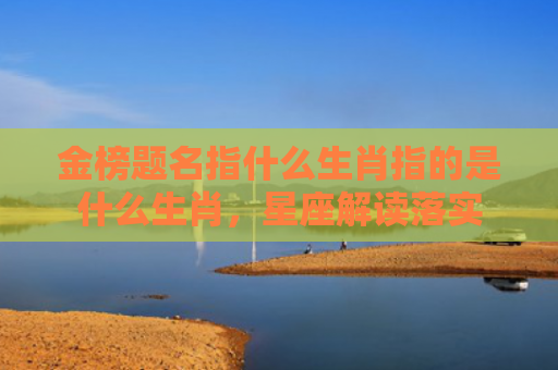 金榜题名指什么生肖指的是什么生肖，星座解读落实