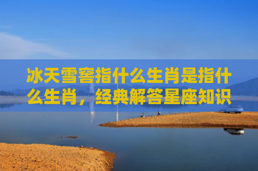 冰天雪窖指什么生肖是指什么生肖，经典解答星座知识
