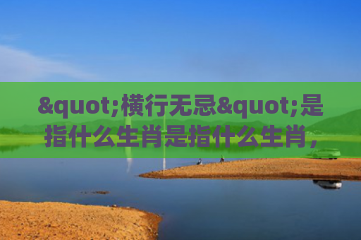 "横行无忌"是指什么生肖是指什么生肖，重点解答星座释义