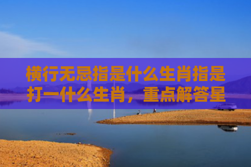 横行无忌指是什么生肖指是打一什么生肖，重点解答星座释义
