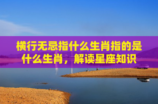 横行无忌指什么生肖指的是什么生肖，解读星座知识