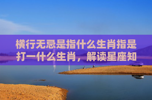 横行无忌是指什么生肖指是打一什么生肖，解读星座知识