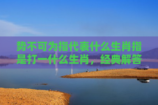 势不可为指代表什么生肖指是打一什么生肖，经典解答星座知识