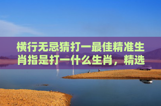 横行无忌猜打一最佳精准生肖指是打一什么生肖，精选星座解释