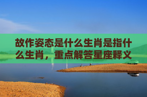 故作姿态是什么生肖是指什么生肖，重点解答星座释义