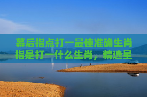 幕后指点打一最佳准确生肖指是打一什么生肖，精选星座解释
