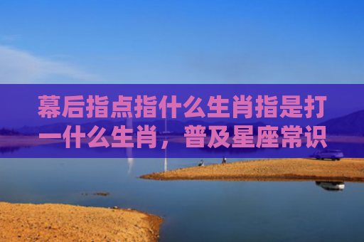 幕后指点指什么生肖指是打一什么生肖，普及星座常识