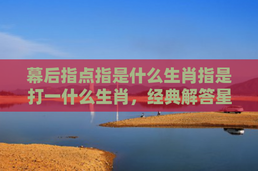 幕后指点指是什么生肖指是打一什么生肖，经典解答星座知识