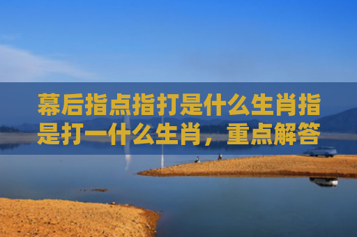 幕后指点指打是什么生肖指是打一什么生肖，重点解答星座释义