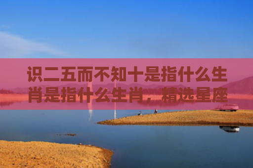 识二五而不知十是指什么生肖是指什么生肖，精选星座解释