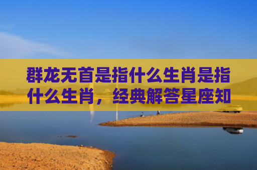 群龙无首是指什么生肖是指什么生肖，经典解答星座知识