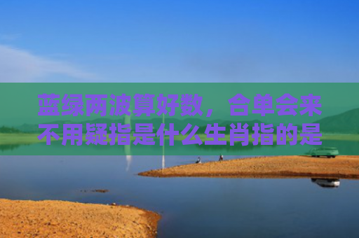 蓝绿两波算好数，合单会来不用疑指是什么生肖指的是什么生肖，精选星座解释