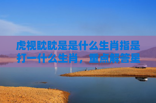 虎视眈眈是是什么生肖指是打一什么生肖，重点解答星座释义