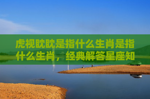 虎视眈眈是指什么生肖是指什么生肖，经典解答星座知识