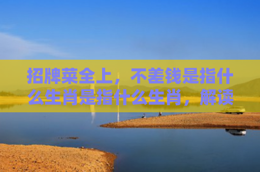 招牌菜全上，不差钱是指什么生肖是指什么生肖，解读星座知识