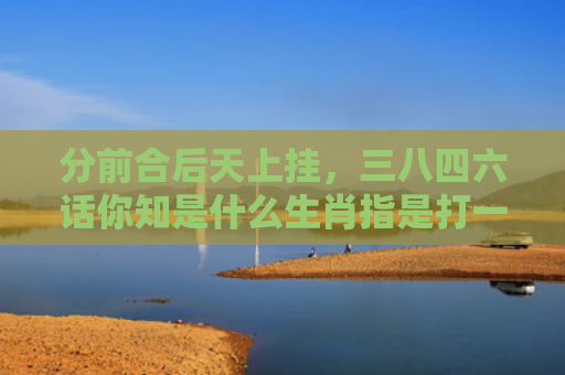 分前合后天上挂，三八四六话你知是什么生肖指是打一什么生肖，精选星座解释
