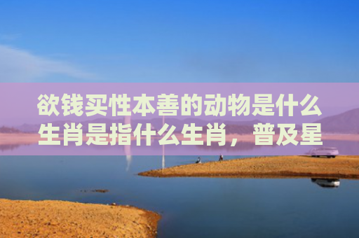 欲钱买性本善的动物是什么生肖是指什么生肖，普及星座常识