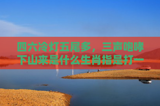 四六冷灯五尾多，三声咆哮下山来是什么生肖指是打一什么生肖，解读星座知识