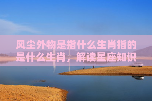 风尘外物是指什么生肖指的是什么生肖，解读星座知识
