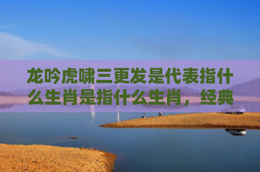 龙吟虎啸三更发是代表指什么生肖是指什么生肖，经典解答星座知识