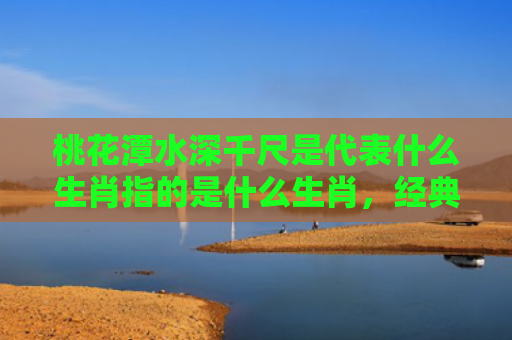 桃花潭水深千尺是代表什么生肖指的是什么生肖，经典解答星座知识