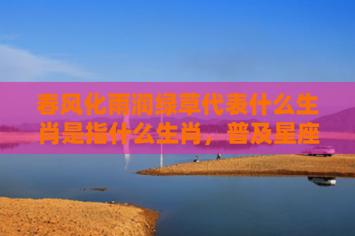 春风化雨润绿草代表什么生肖是指什么生肖，普及星座常识