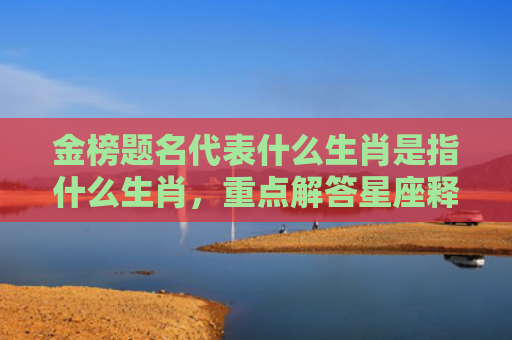金榜题名代表什么生肖是指什么生肖，重点解答星座释义