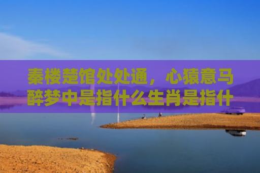 秦楼楚馆处处通，心猿意马醉梦中是指什么生肖是指什么生肖，解读星座知识