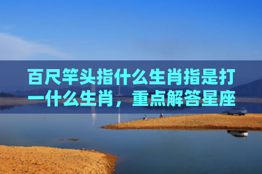 百尺竿头指什么生肖指是打一什么生肖，重点解答星座释义