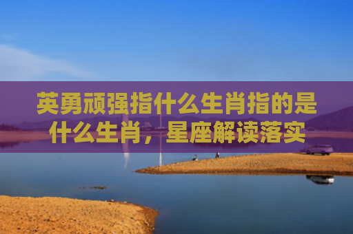 英勇顽强指什么生肖指的是什么生肖，星座解读落实