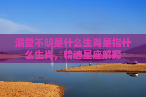 溺爱不明是什么生肖是指什么生肖，精选星座解释