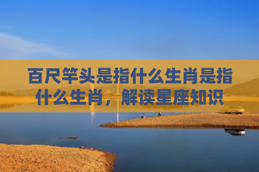 百尺竿头是指什么生肖是指什么生肖，解读星座知识