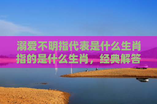 溺爱不明指代表是什么生肖指的是什么生肖，经典解答星座知识