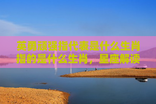 英勇顽强指代表是什么生肖指的是什么生肖，星座解读落实