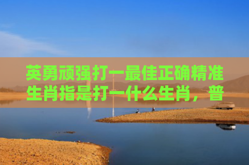 英勇顽强打一最佳正确精准生肖指是打一什么生肖，普及星座常识