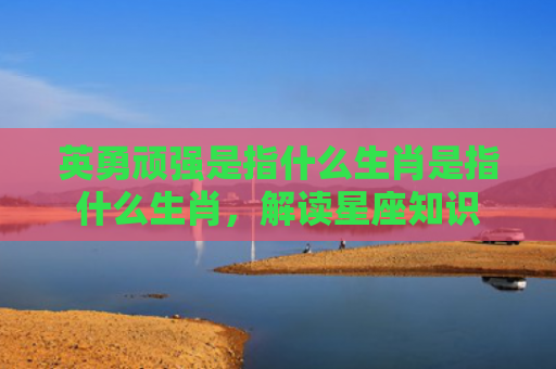 英勇顽强是指什么生肖是指什么生肖，解读星座知识