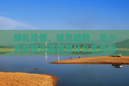 胡乱择偶，雏凤随鸦，年少无知眼光差指是什么生肖指是打一什么生肖，精选星座解释