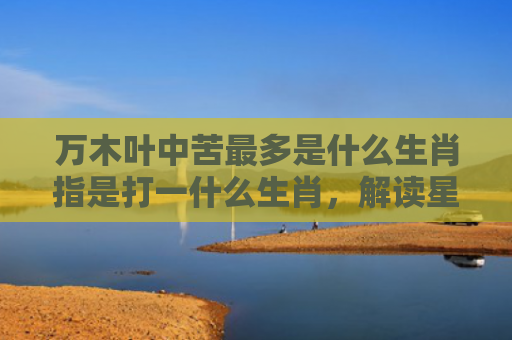 万木叶中苦最多是什么生肖指是打一什么生肖，解读星座知识