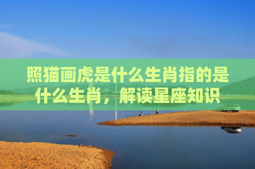 照猫画虎是什么生肖指的是什么生肖，解读星座知识