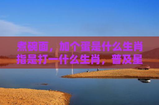 煮碗面，加个蛋是什么生肖指是打一什么生肖，普及星座常识