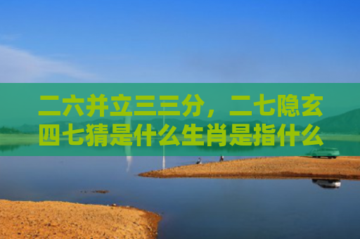 二六并立三三分，二七隐玄四七猜是什么生肖是指什么生肖，普及星座常识