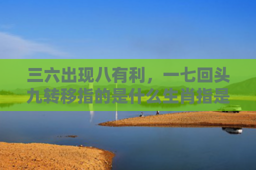 三六出现八有利，一七回头九转移指的是什么生肖指是打一什么生肖，经典解答星座知识