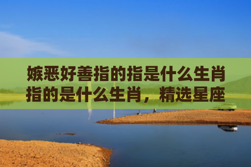 嫉恶好善指的指是什么生肖指的是什么生肖，精选星座解释